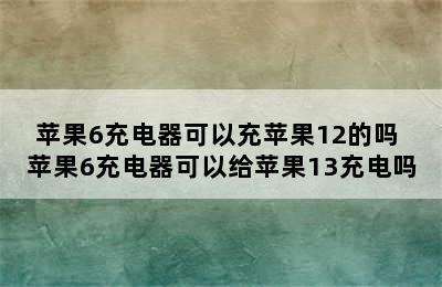 苹果6充电器可以充苹果12的吗 苹果6充电器可以给苹果13充电吗